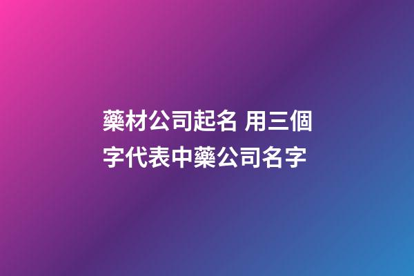 藥材公司起名 用三個字代表中藥公司名字-第1張-公司起名-玄機派